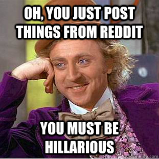 oh, you just post things from reddit you must be hillarious  Creepy Wonka