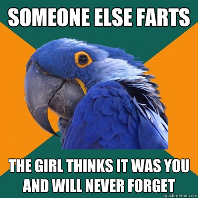 someone else farts the girl thinks it was you and will never forget  Paranoid Parrot