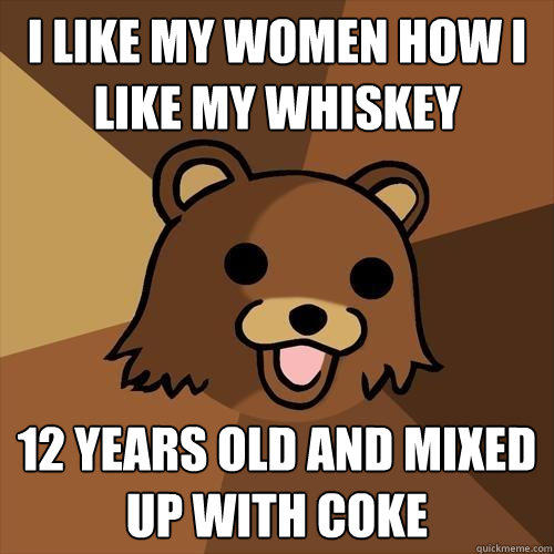 I like my women how I like my whiskey 12 Years old and mixed up with coke  Pedobear