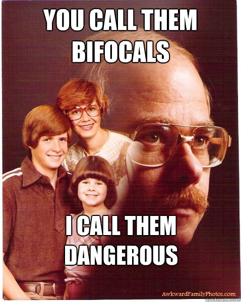 You call them bifocals I call them dangerous

  Vengeance Dad