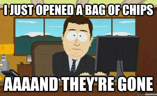 I JUST OPENED A BAG OF CHIPS AAAAND THEY'RE GONE  aaaand its gone