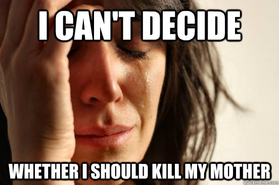 I can't decide Whether I should kill my mother  First World Problems