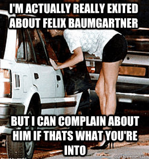 I'm actually really exited about felix baumgartner but i can complain about him if thats what you're into  Karma Whore