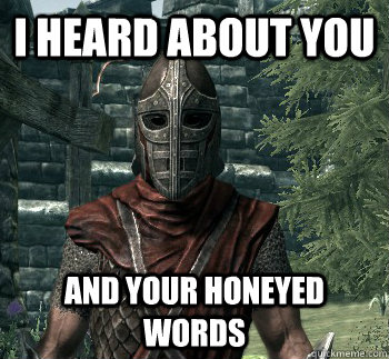 I heard about you and your honeyed words  