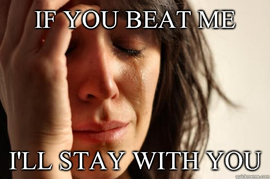 If you beat me I'll stay with you  First World Problems
