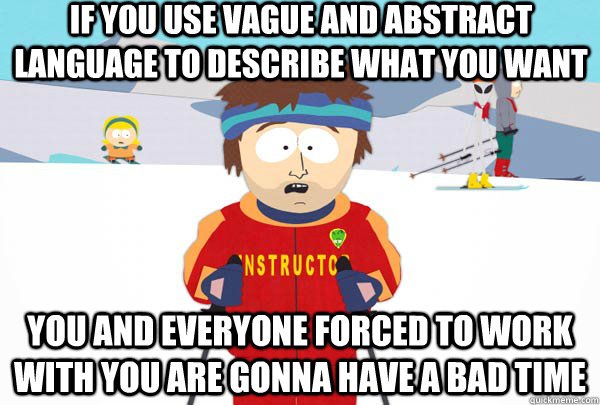 if you use vague and abstract language to describe what you want you and everyone forced to work with you are gonna have a bad time  Super Cool Ski Instructor