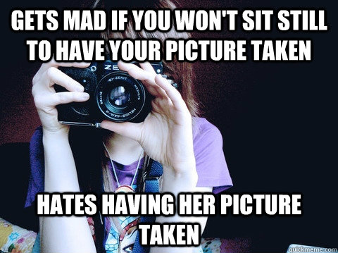 Gets mad if you won't sit still to have your picture taken  Hates having her picture taken - Gets mad if you won't sit still to have your picture taken  Hates having her picture taken  Annoying Photographer
