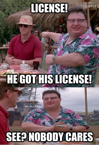 License!  he got his license! See? nobody cares  Nobody Cares