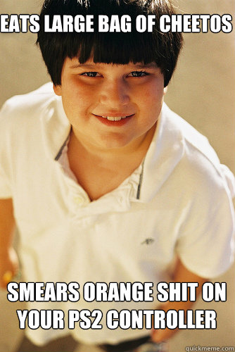 Eats large bag of cheetos  smears Orange shit on your ps2 controller  Annoying Childhood Friend