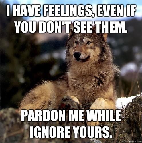 I have feelings, even if you don't see them. Pardon me while ignore yours. - I have feelings, even if you don't see them. Pardon me while ignore yours.  Aspie Wolf