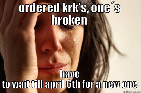 ORDERED KRK'S, ONE´S BROKEN HAVE TO WAIT TILL APRIL 6TH FOR A NEW ONE First World Problems