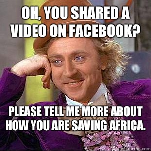 Oh, you shared a video on Facebook?  Please tell me more about how you are saving Africa.   Condescending Wonka