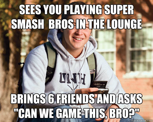 Sees you playing super smash  bros in the lounge brings 6 friends and asks 