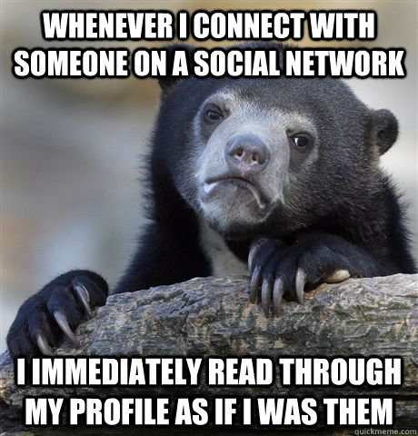 Whenever I connect with someone on a social network I immediately read through my profile as if I was them  Confession Bear