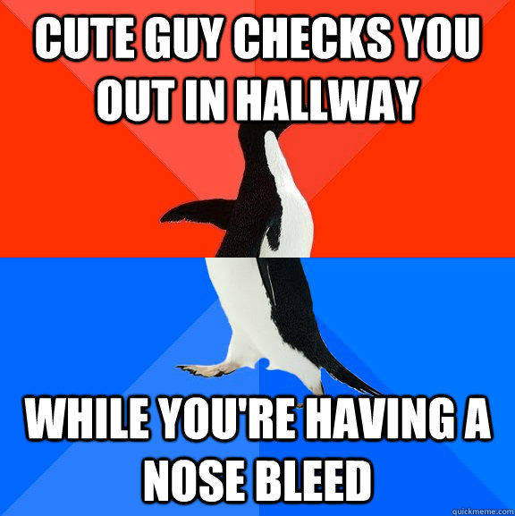 Cute guy checks you out in hallway while you're having a nose bleed  Socially Awesome Awkward Penguin