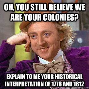 Oh, you still believe we are your colonies? Explain to me your historical interpretation of 1776 and 1812 - Oh, you still believe we are your colonies? Explain to me your historical interpretation of 1776 and 1812  Condescending Wonka
