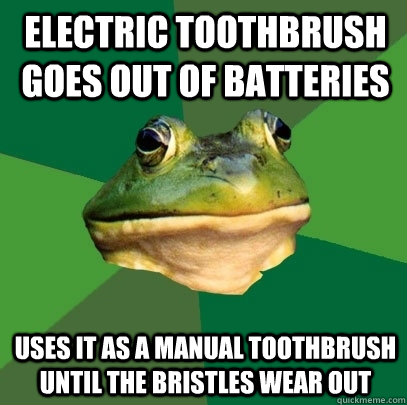 Electric Toothbrush goes out of batteries Uses it as a manual toothbrush until the bristles wear out  Foul Bachelor Frog