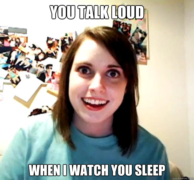 You talk loud when i watch you sleep  Overly Attached Girlfriend