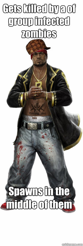 Gets killed by a of group infected zombies Spawns in the middle of them  Scumbag Dead Island