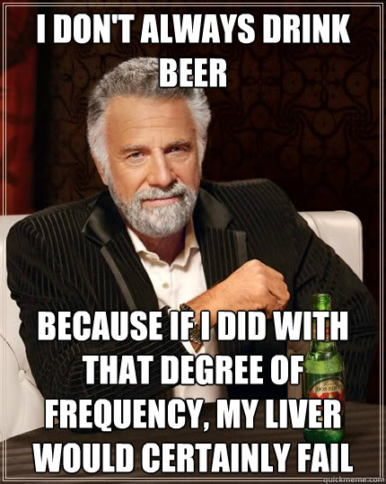 I don't always drink beer Because if I did with that degree of frequency, my liver would certainly fail  The Most Interesting Man In The World