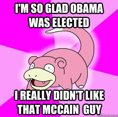 I'm so glad Obama was elected I really didn't like that McCain  guy  Slowpoke