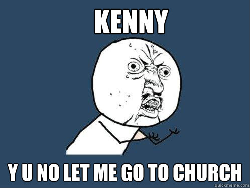 KENNY y u no let me go to church  Y U No
