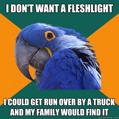 I don't want a fleshlight i could get run over by a truck and my family would find it  Paranoid Parrot