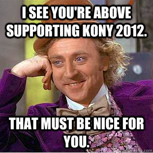 I see you're above supporting Kony 2012. That must be nice for you.  Condescending Wonka