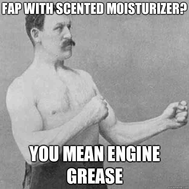 Fap with scented moisturizer? You mean engine grease  overly manly man