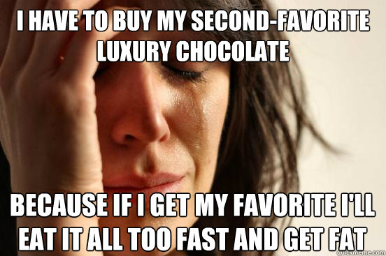 I HAVE TO BUY MY SECOND-FAVORITE LUXURY CHOCOLATE BECAUSE IF I GET MY FAVORITE I'LL EAT IT ALL TOO FAST AND GET FAT   First World Problems