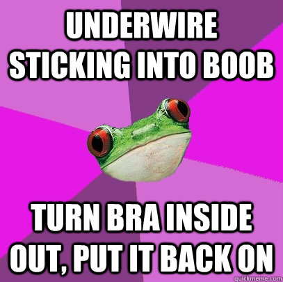Underwire sticking into boob turn bra inside out, put it back on  Foul Bachelorette Frog