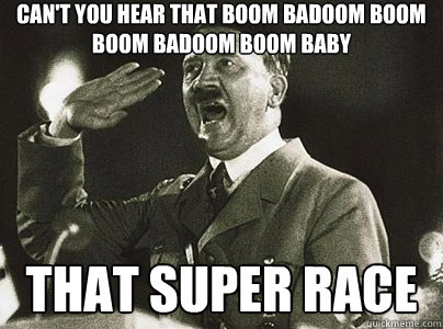 Can't you hear that boom badoom boom boom badoom boom baby that super race  