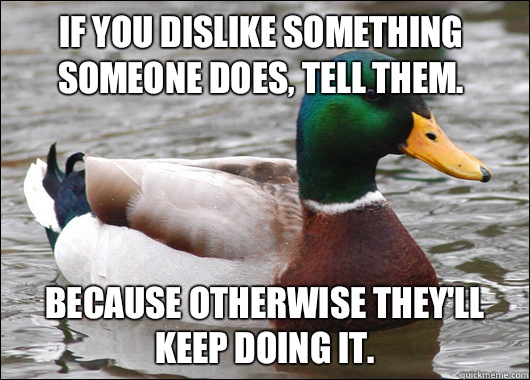 If you dislike something someone does, tell them. Because otherwise they'll keep doing it.  Actual Advice Mallard