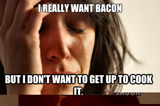 I really want bacon But I don't want to get up to cook it.  FirstWorldProblems
