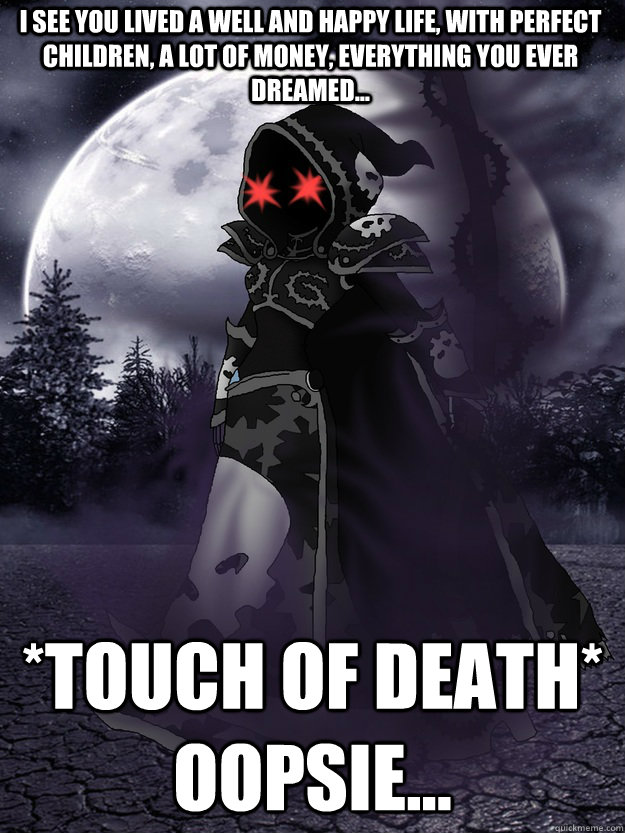 I see you lived a well and happy life, with perfect children, a lot of money, everything you ever dreamed... *Touch of Death* Oopsie... - I see you lived a well and happy life, with perfect children, a lot of money, everything you ever dreamed... *Touch of Death* Oopsie...  Scumbag Death