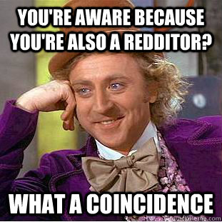 You're aware because you're also a redditor? What a coincidence  Creepy Wonka