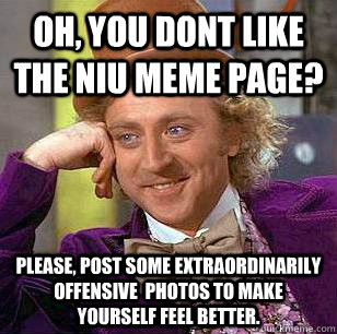 Oh, You dont like the NIU meme page? Please, post some extraordinarily offensive  photos to make yourself feel better.  Condescending Wonka
