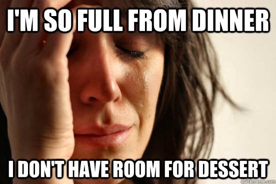 I'm so full from dinner I don't have room for dessert  First World Problems