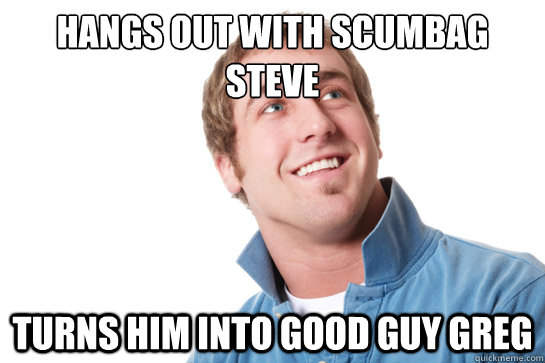 Hangs out with Scumbag Steve Turns him into Good guy greg  Misunderstood D-Bag