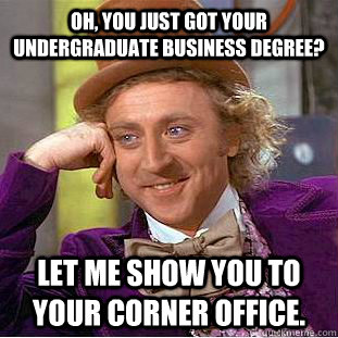 Oh, you just got your undergraduate business degree? Let me show you to your corner office.  Creepy Wonka