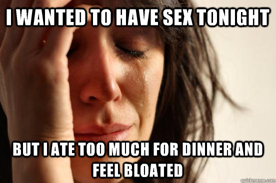 I wanted to have sex tonight but I ate too much for dinner and feel bloated  First World Problems
