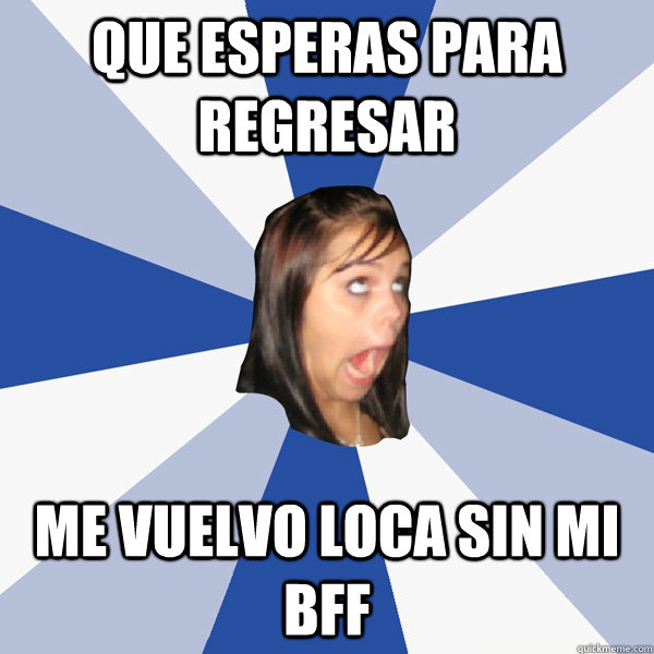 que esperas para regresar me vuelvo loca sin mi BFF  Annoying Facebook Girl