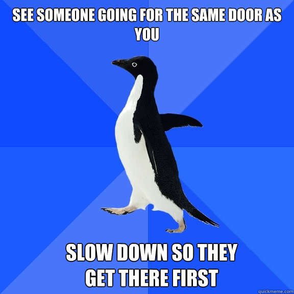 See someone going for the same door as you slow down so they get there first  Socially Awkward Penguin