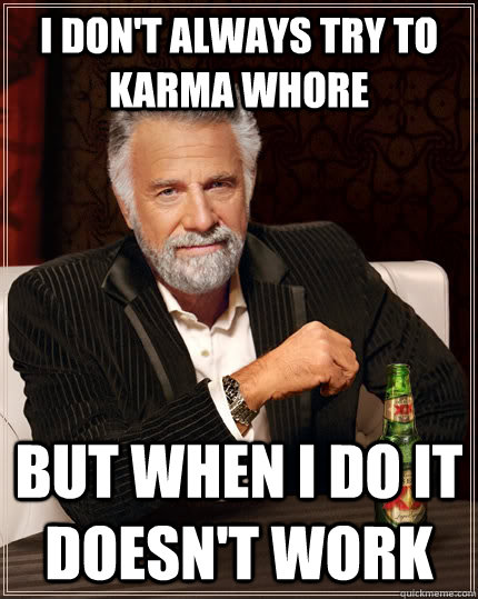 I don't always try to karma whore but when I do it doesn't work  The Most Interesting Man In The World
