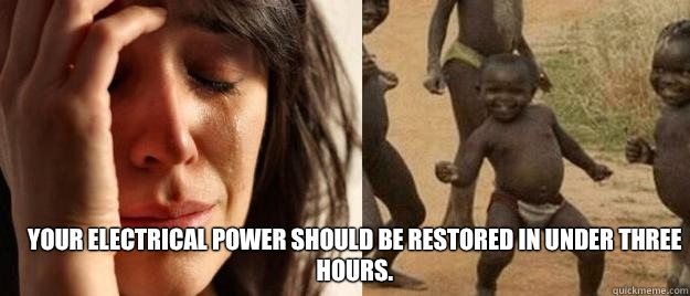  Your electrical power should be restored in under three hours.   First World Problems  Third World Success