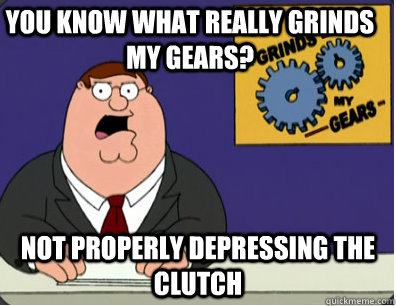 you know what really grinds my gears? not properly depressing the clutch - you know what really grinds my gears? not properly depressing the clutch  Family Guy Grinds My Gears