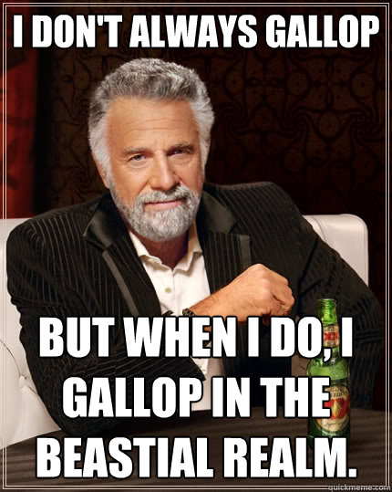 I don't always gallop But when I do, I gallop in the beastial realm.  The Most Interesting Man In The World