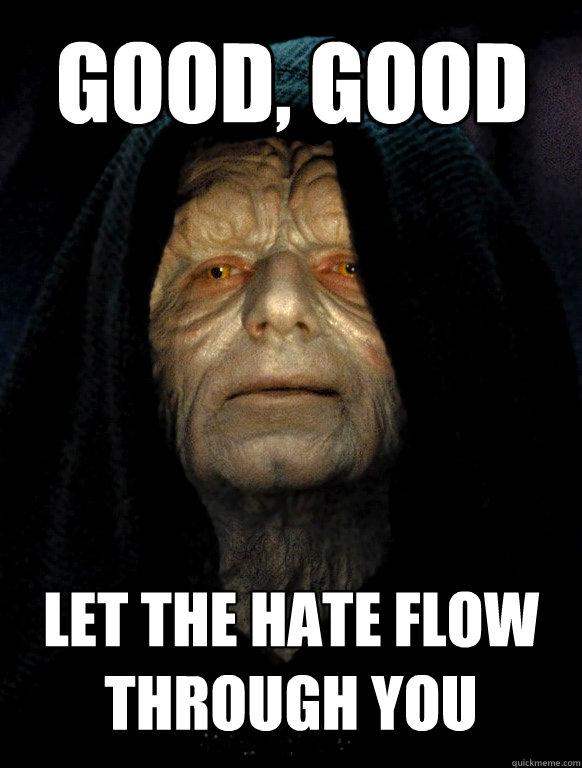 GOOD, GOOD LET THE hate FLOW THROUGH YOU  