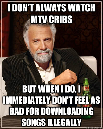 I don't always watch mtv cribs but when I do, I immediately don't feel as bad for downloading songs illegally  The Most Interesting Man In The World