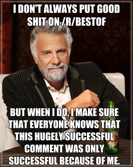 I don't always put good shit on /r/bestof but when i do, I make sure that everyone knows that this hugely successful comment was only successful because of me. - I don't always put good shit on /r/bestof but when i do, I make sure that everyone knows that this hugely successful comment was only successful because of me.  Most Interesting Man
